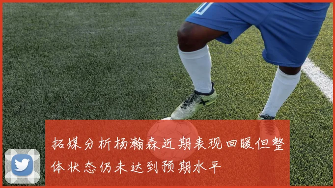 拓媒分析杨瀚森近期表现回暖但整体状态仍未达到预期水平