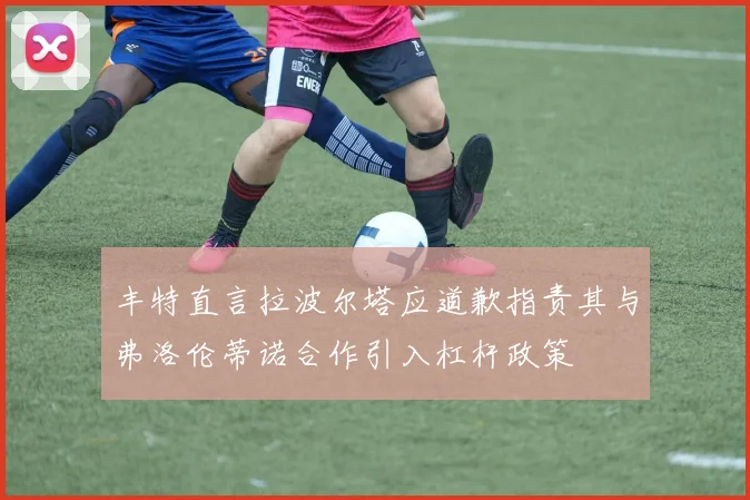 丰特直言拉波尔塔应道歉指责其与弗洛伦蒂诺合作引入杠杆政策