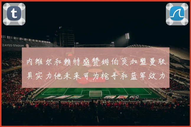 内维尔和赖特盛赞姆伯莫加盟曼联具实力他未来可为枪手和蓝军效力