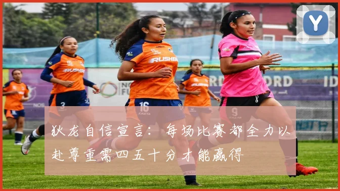 狄龙自信宣言：每场比赛都全力以赴尊重需四五十分才能赢得