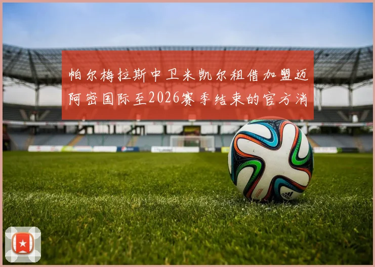 帕尔梅拉斯中卫米凯尔租借加盟迈阿密国际至2026赛季结束的官方消息