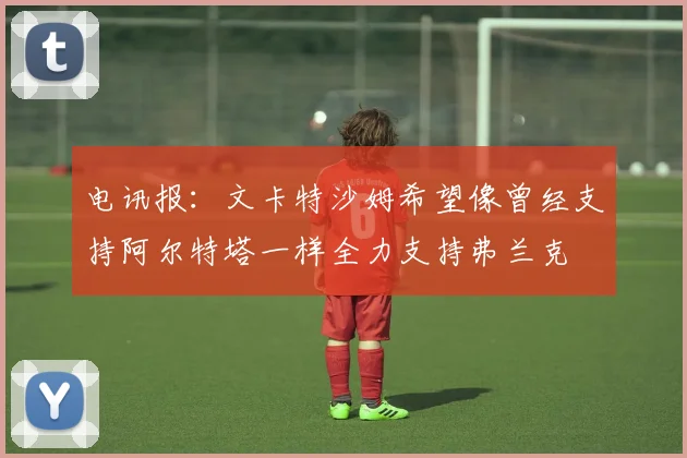 电讯报：文卡特沙姆希望像曾经支持阿尔特塔一样全力支持弗兰克