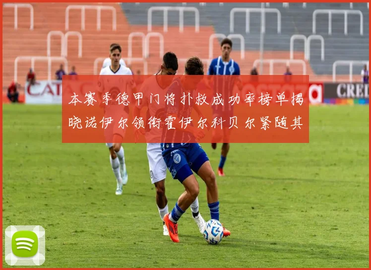 本赛季德甲门将扑救成功率榜单揭晓诺伊尔领衔霍伊尔科贝尔紧随其后